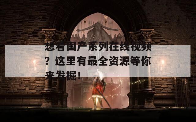 想看國產(chǎn)系列在線視頻？這里有最全資源等你來發(fā)掘！