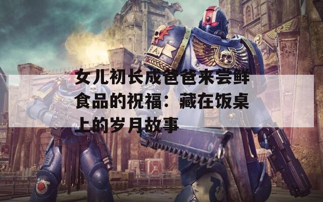 女兒初長成爸爸來嘗鮮食品的祝福：藏在飯桌上的歲月故事