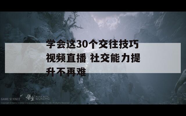 學(xué)會這30個交往技巧視頻直播 社交能力提升不再難