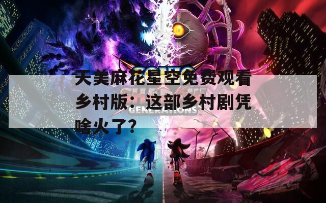 天美麻花星空免費(fèi)觀看鄉(xiāng)村版：這部鄉(xiāng)村劇憑啥火了？