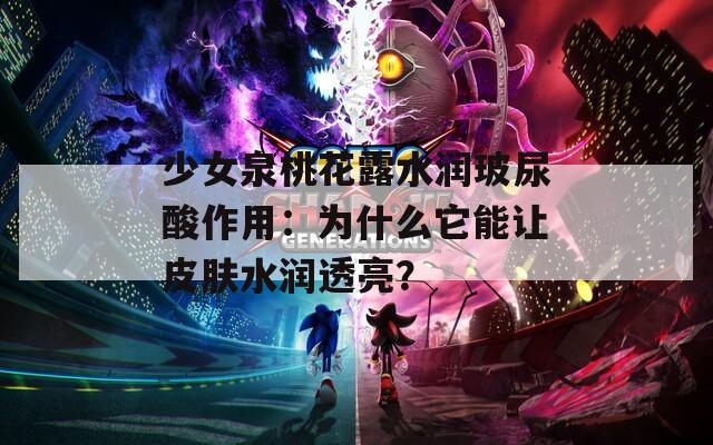 少女泉桃花露水潤玻尿酸作用：為什么它能讓皮膚水潤透亮？