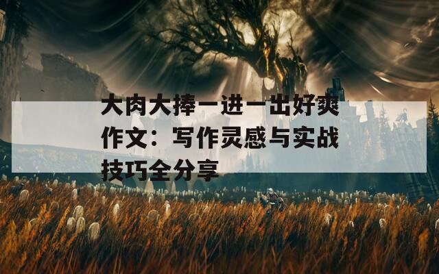 大肉大捧一進一出好爽作文：寫作靈感與實戰(zhàn)技巧全分享
