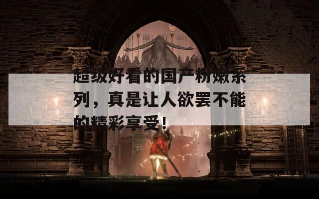 超級好看的國產(chǎn)粉嫩系列，真是讓人欲罷不能的精彩享受！