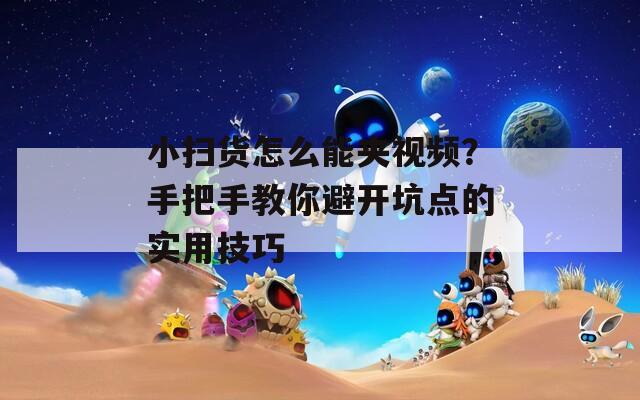 小掃貨怎么能夾視頻？手把手教你避開坑點的實用技巧