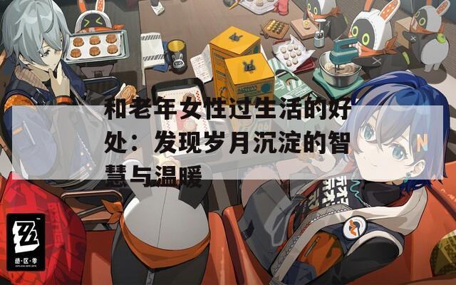和老年女性過(guò)生活的好處：發(fā)現(xiàn)歲月沉淀的智慧與溫暖