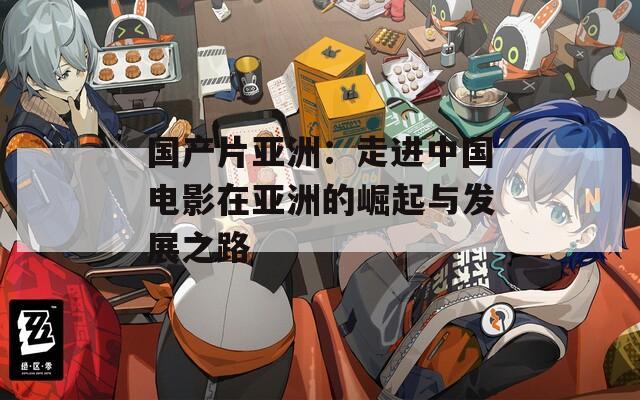 國(guó)產(chǎn)片亞洲：走進(jìn)中國(guó)電影在亞洲的崛起與發(fā)展之路