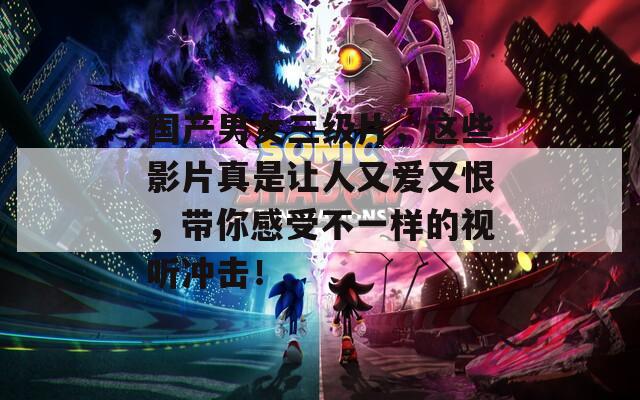 國(guó)產(chǎn)男女三級(jí)片，這些影片真是讓人又愛又恨，帶你感受不一樣的視聽沖擊！