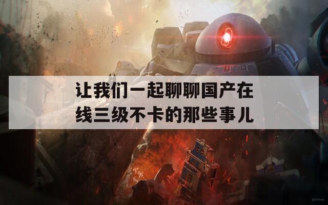 讓我們一起聊聊國產(chǎn)在線三級不卡的那些事兒