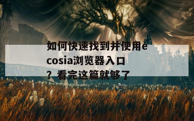 如何快速找到并使用ecosia瀏覽器入口？看完這篇就夠了