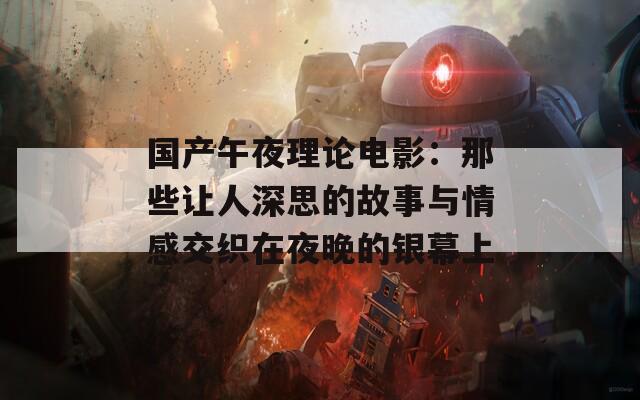 國(guó)產(chǎn)午夜理論電影：那些讓人深思的故事與情感交織在夜晚的銀幕上
