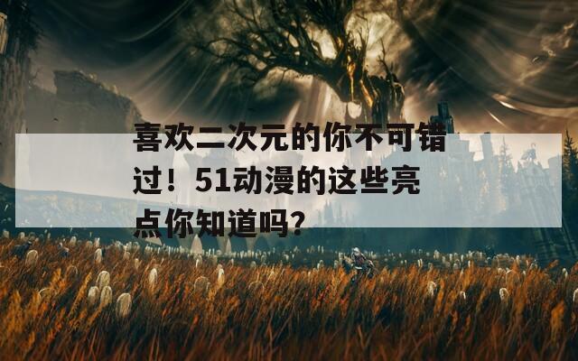 喜歡二次元的你不可錯過！51動漫的這些亮點(diǎn)你知道嗎？