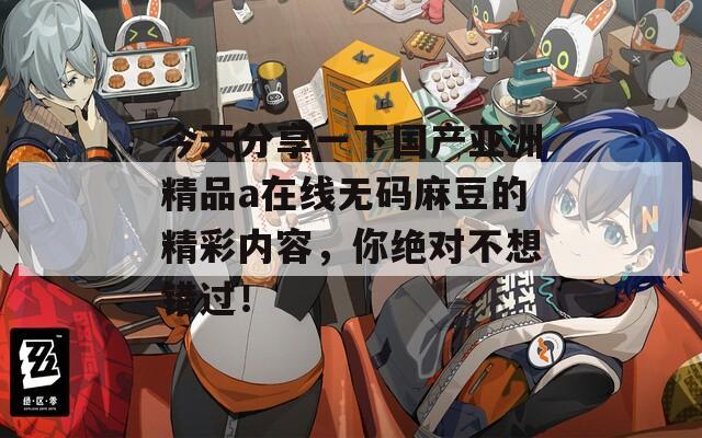 今天分享一下國產(chǎn)亞洲精品a在線無碼麻豆的精彩內(nèi)容，你絕對不想錯過！