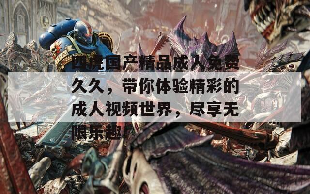 四虎國產(chǎn)精品成人免費(fèi)久久，帶你體驗(yàn)精彩的成人視頻世界，盡享無限樂趣！