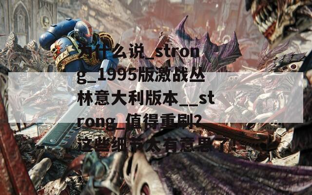 為什么說(shuō)_strong_1995版激戰(zhàn)叢林意大利版本__strong_值得重刷？這些細(xì)節(jié)太有意思了！