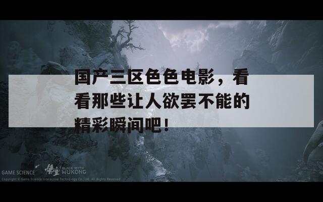國產(chǎn)三區(qū)色色電影，看看那些讓人欲罷不能的精彩瞬間吧！