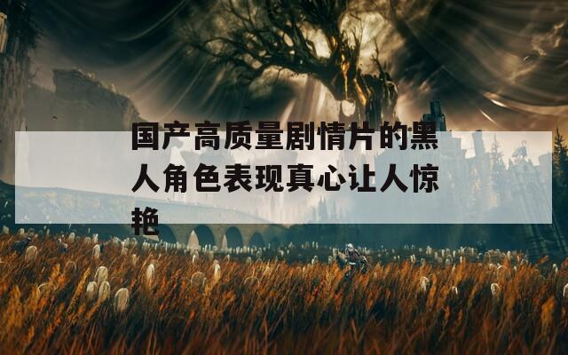 國產(chǎn)高質(zhì)量劇情片的黑人角色表現(xiàn)真心讓人驚艷