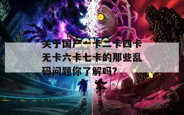 關(guān)于國產(chǎn)一卡二卡四卡無卡六卡七卡的那些亂碼問題你了解嗎？
