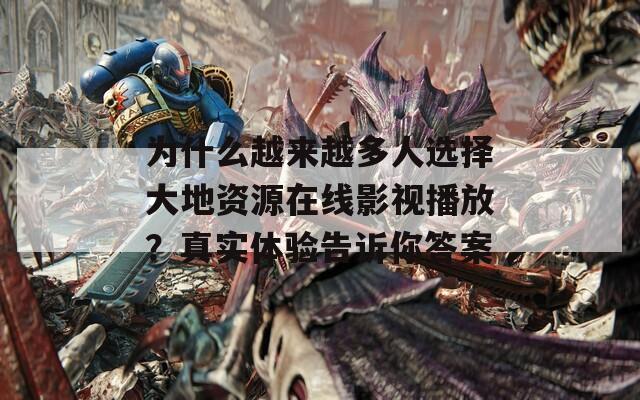 為什么越來越多人選擇大地資源在線影視播放？真實(shí)體驗(yàn)告訴你答案