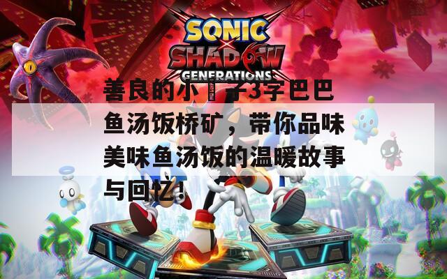 善良的小峓子3字巴巴魚湯飯橋礦，帶你品味美味魚湯飯的溫暖故事與回憶！
