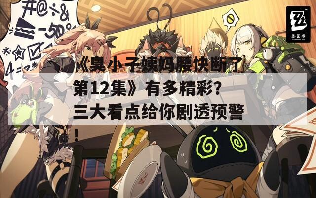 《臭小子姨媽腰快斷了第12集》有多精彩？三大看點(diǎn)給你劇透預(yù)警！