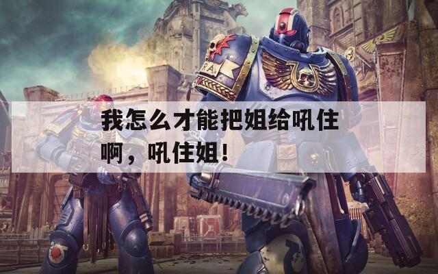我怎么才能把姐給吼住啊，吼住姐！