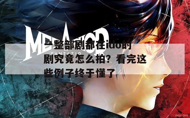 一整部劇都在ido的劇究竟怎么拍？看完這些例子終于懂了