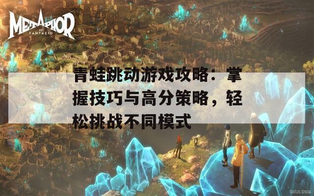 青蛙跳動(dòng)游戲攻略：掌握技巧與高分策略，輕松挑戰(zhàn)不同模式