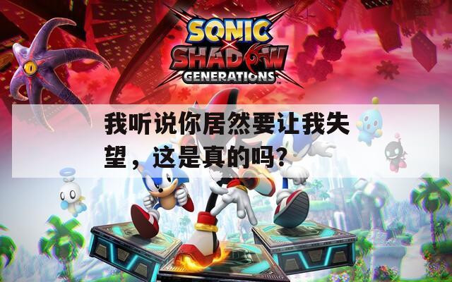 我聽說你居然要讓我失望，這是真的嗎？