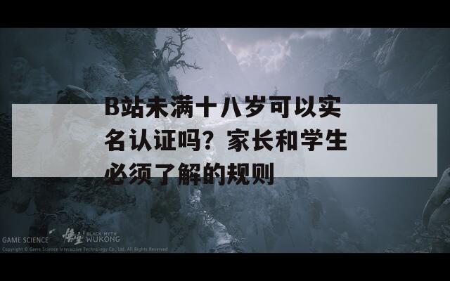 B站未滿十八歲可以實(shí)名認(rèn)證嗎？家長和學(xué)生必須了解的規(guī)則