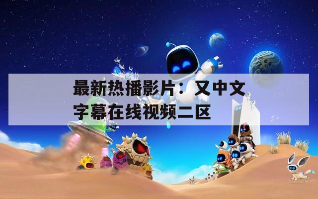 最新熱播影片：又中文字幕在線視頻二區(qū)