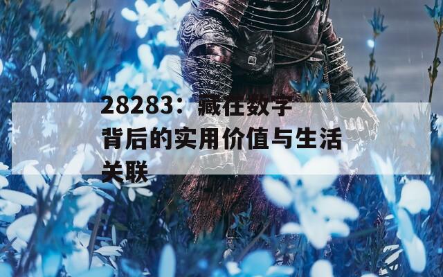 28283：藏在數(shù)字背后的實用價值與生活關(guān)聯(lián)