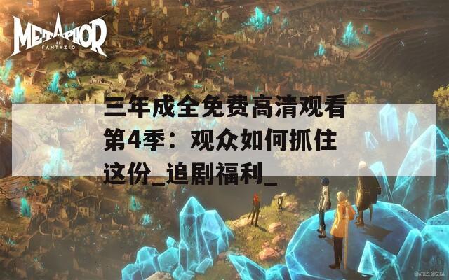 三年成全免費(fèi)高清觀看第4季：觀眾如何抓住這份_追劇福利_