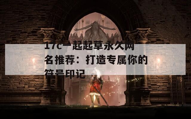 17c一起起草永久網(wǎng)名推薦：打造專屬你的符號印記