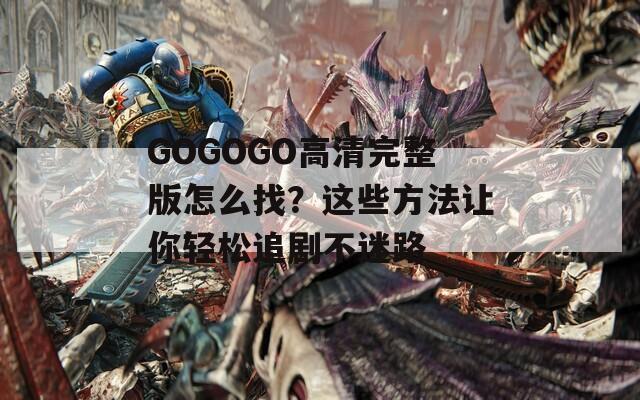GOGOGO高清完整版怎么找？這些方法讓你輕松追劇不迷路