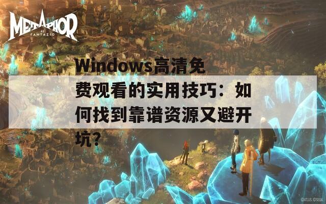 Windows高清免費觀看的實用技巧：如何找到靠譜資源又避開坑？