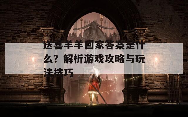 送喜羊羊回家答案是什么？解析游戲攻略與玩法技巧