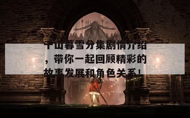 千山暮雪分集劇情介紹，帶你一起回顧精彩的故事發(fā)展和角色關系！