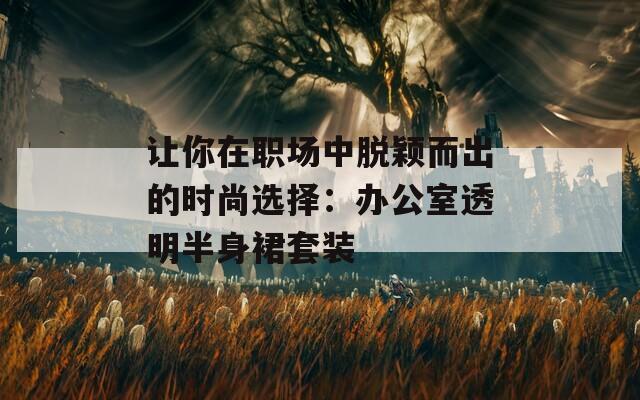 讓你在職場中脫穎而出的時尚選擇：辦公室透明半身裙套裝