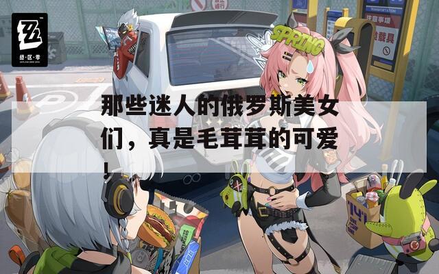 那些迷人的俄羅斯美女們，真是毛茸茸的可愛(ài)！