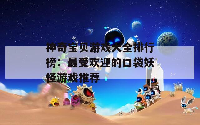 神奇寶貝游戲大全排行榜：最受歡迎的口袋妖怪游戲推薦