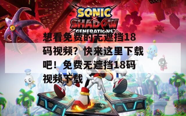 想看免費(fèi)的無遮擋18碼視頻？快來這里下載吧！免費(fèi)無遮擋18碼視頻下載