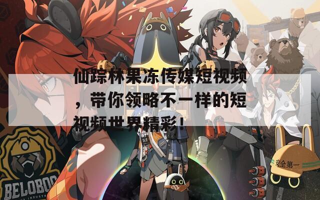 仙蹤林果凍傳媒短視頻，帶你領(lǐng)略不一樣的短視頻世界精彩！