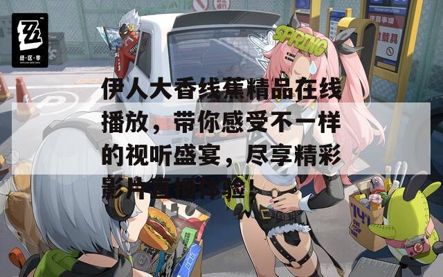 伊人大香線蕉精品在線播放，帶你感受不一樣的視聽(tīng)盛宴，盡享精彩影片直播體驗(yàn)！