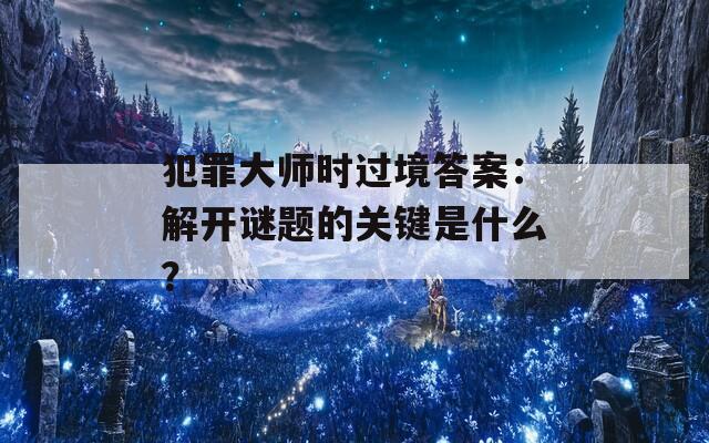 犯罪大師時過境答案：解開謎題的關(guān)鍵是什么？