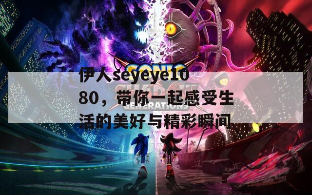 伊人seyeye1080，帶你一起感受生活的美好與精彩瞬間
