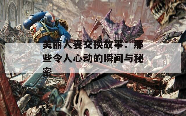 美麗人妻交換故事：那些令人心動的瞬間與秘密