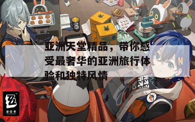 亞洲天堂精品，帶你感受最奢華的亞洲旅行體驗和獨特風(fēng)情