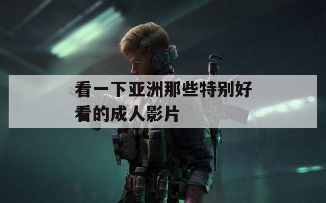 看一下亞洲那些特別好看的成人影片