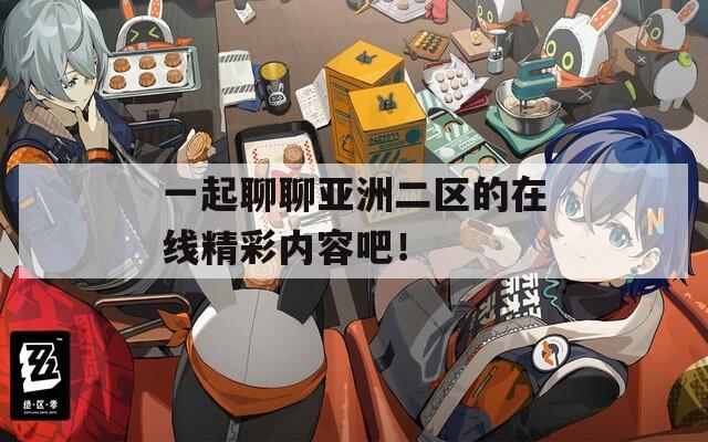 一起聊聊亞洲二區(qū)的在線精彩內(nèi)容吧！