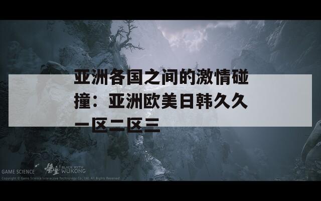 亞洲各國(guó)之間的激情碰撞：亞洲歐美日韓久久一區(qū)二區(qū)三
